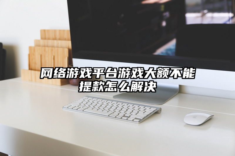 网络游戏平台游戏大额不能提款怎么解决