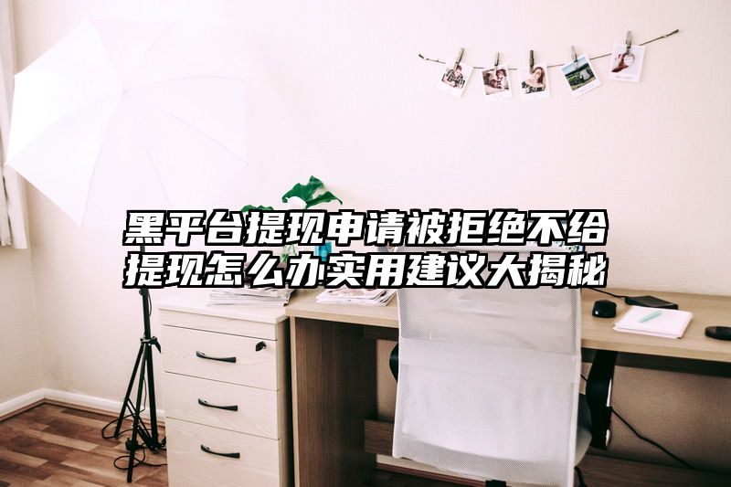 黑平台提现申请被拒绝不给提现怎么办实用建议大揭秘