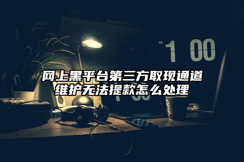 网上黑平台第三方取现通道维护无法提款怎么处理