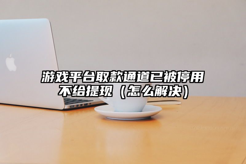 游戏平台取款通道已被停用不给提现（怎么解决）