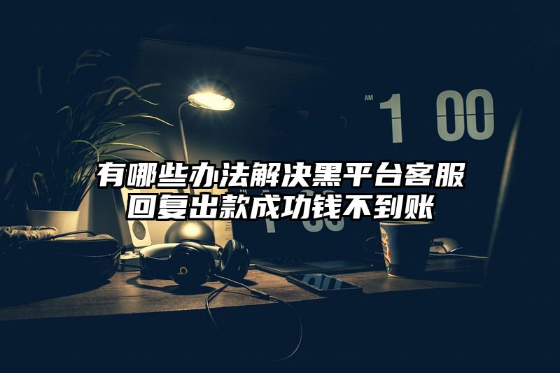 有哪些办法解决黑平台客服回复出款成功钱不到账