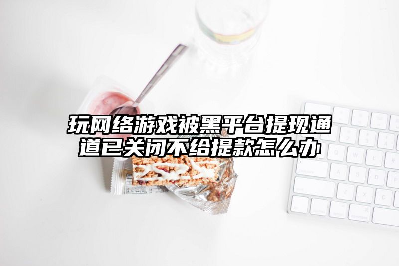 玩网络游戏被黑平台提现通道已关闭不给提款怎么办