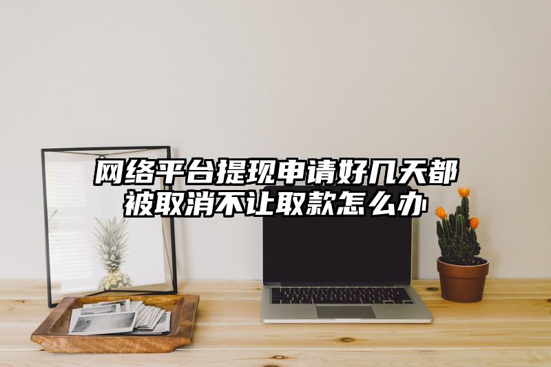 网络平台提现申请好几天都被取消不让取款怎么办