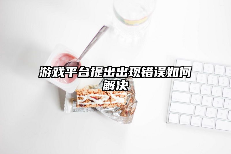 游戏平台提出出现错误如何解决