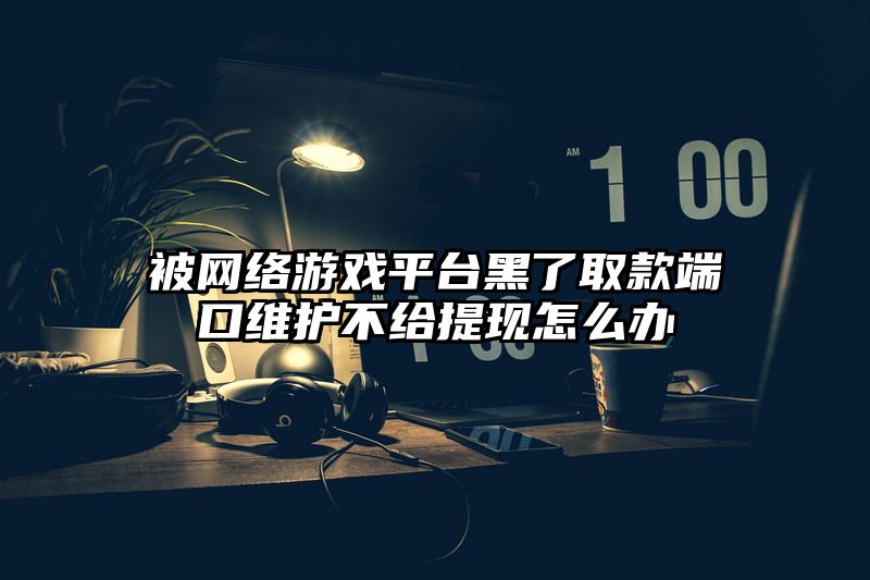 被网络游戏平台黑了取款端口维护不给提现怎么办