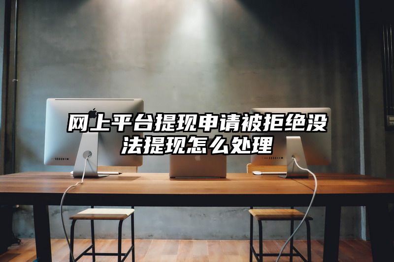 网上平台提现申请被拒绝没法提现怎么处理
