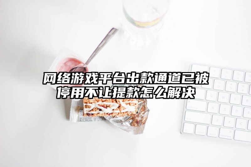 网络游戏平台出款通道已被停用不让提款怎么解决