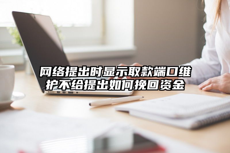 网络提出时显示取款端口维护不给提出如何挽回资金