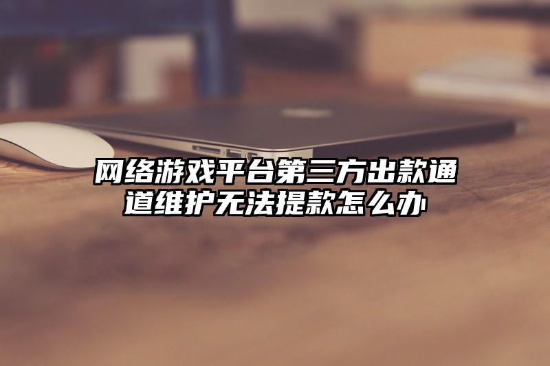 网络游戏平台第三方出款通道维护无法提款怎么办