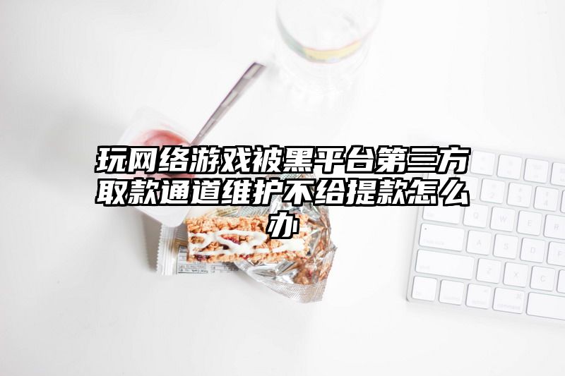 玩网络游戏被黑平台第三方取款通道维护不给提款怎么办