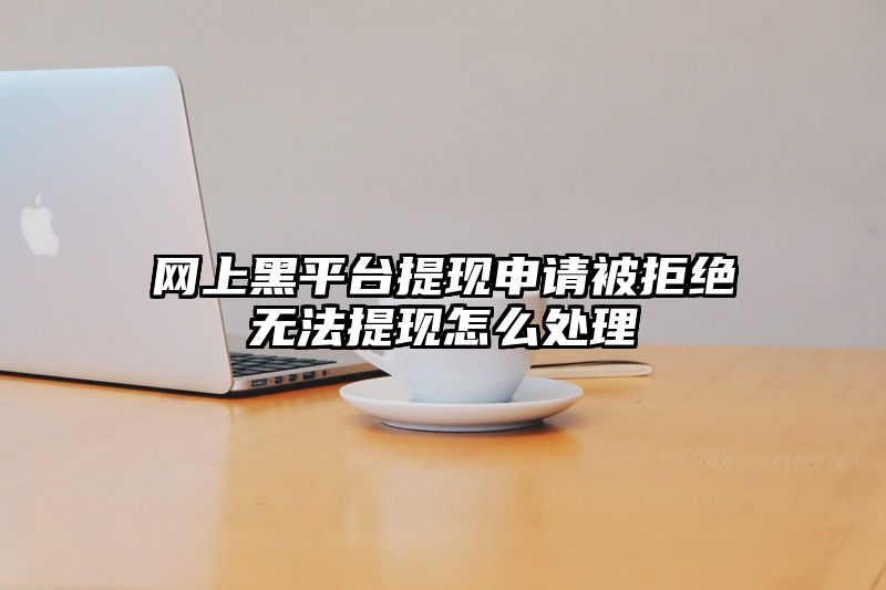 网上黑平台提现申请被拒绝无法提现怎么处理