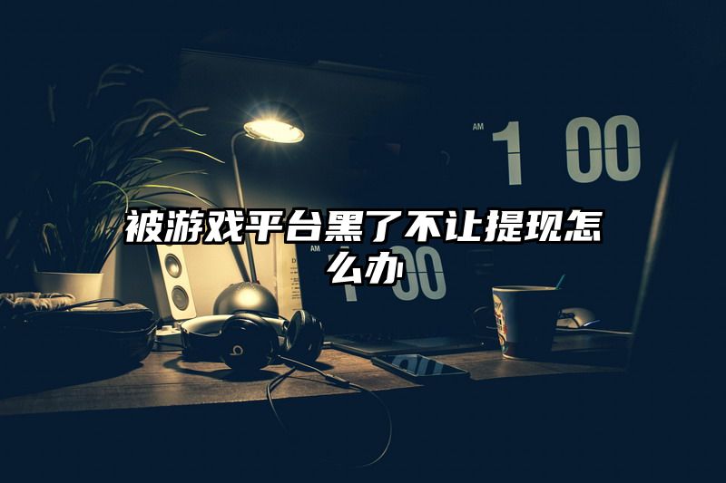 被游戏平台黑了不让提现怎么办