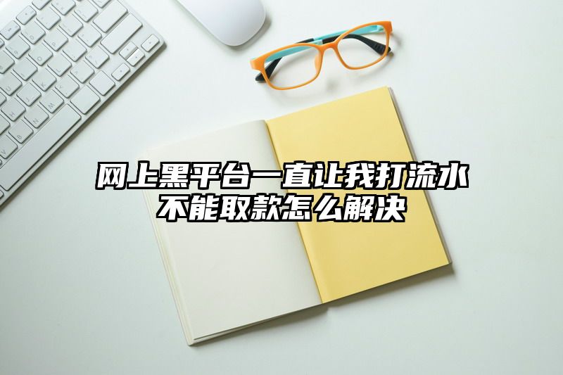 网上黑平台一直让我打流水不能取款怎么解决