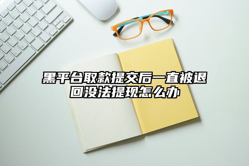 黑平台取款提交后一直被退回没法提现怎么办