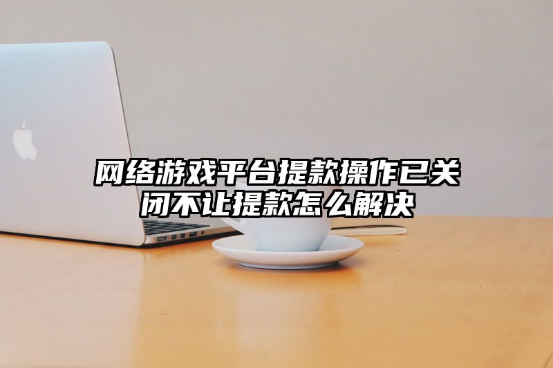 网络游戏平台提款操作已关闭不让提款怎么解决