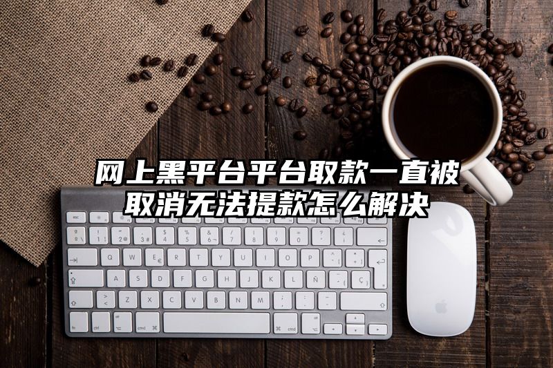 网上黑平台平台取款一直被取消无法提款怎么解决