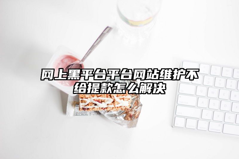 网上黑平台平台网站维护不给提款怎么解决