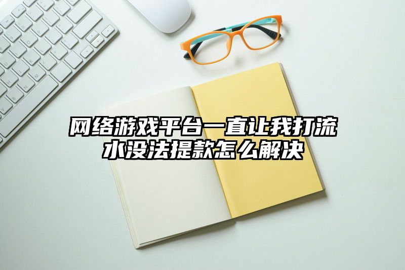 网络游戏平台一直让我打流水没法提款怎么解决