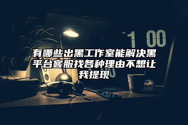 有哪些出黑工作室能解决黑平台客服找各种理由不想让我提现