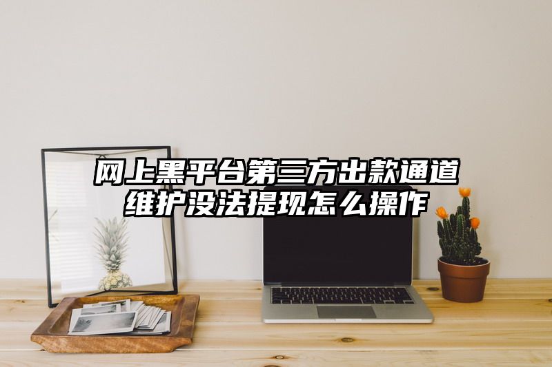 网上黑平台第三方出款通道维护没法提现怎么操作