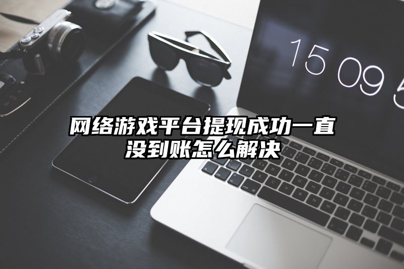 网络游戏平台提现成功一直没到账怎么解决