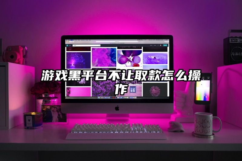 游戏黑平台不让取款怎么操作
