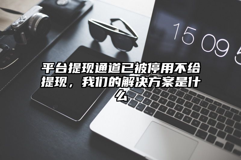 平台提现通道已被停用不给提现，我们的解决方案是什么