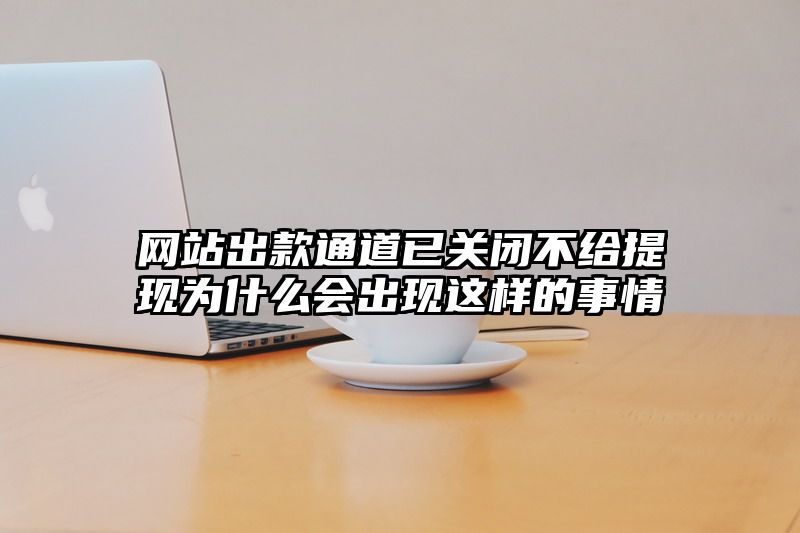 网站出款通道已关闭不给提现为什么会出现这样的事情