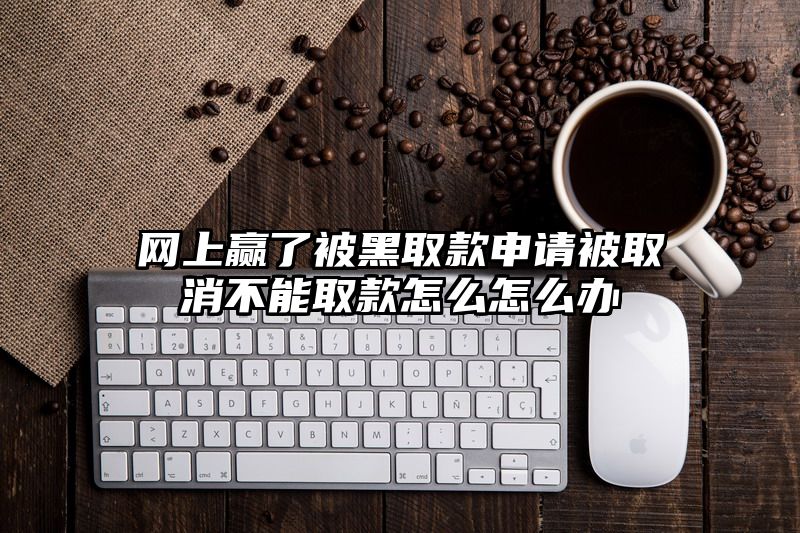 网上赢了被黑取款申请被取消不能取款怎么怎么办