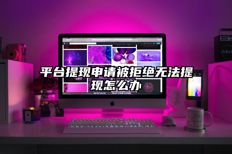 平台提现申请被拒绝无法提现怎么办