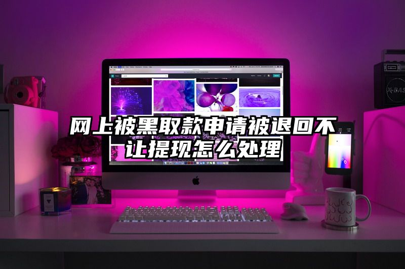 网上被黑取款申请被退回不让提现怎么处理