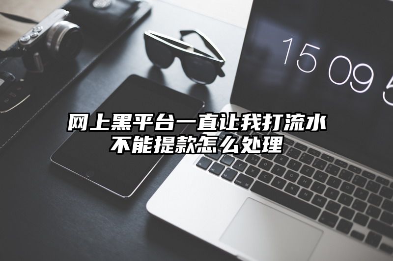 网上黑平台一直让我打流水不能提款怎么处理