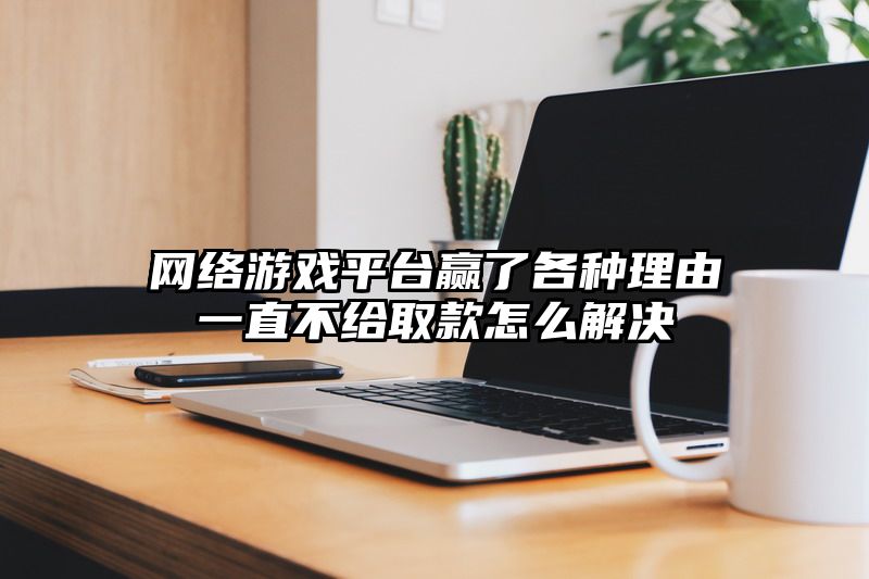 网络游戏平台赢了各种理由一直不给取款怎么解决