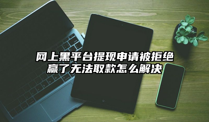 网上黑平台提现申请被拒绝赢了无法取款怎么解决