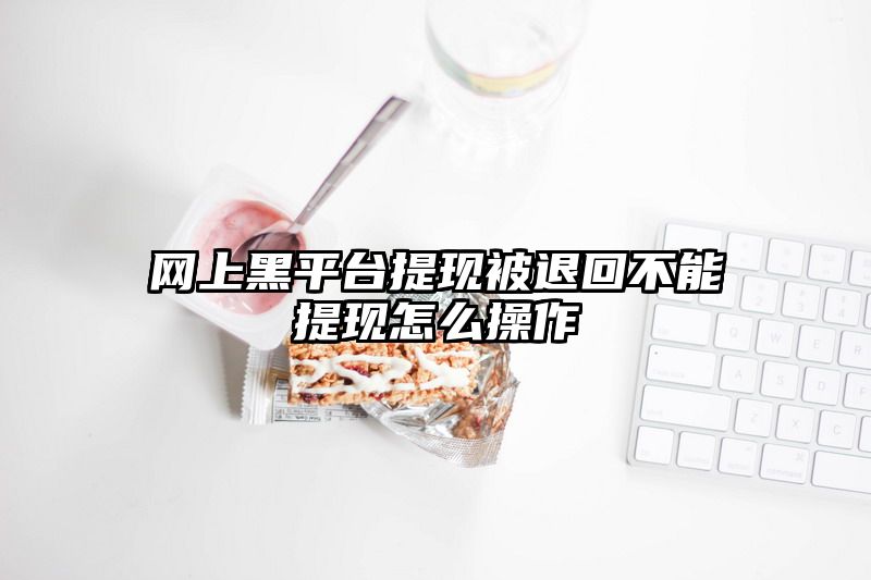 网上黑平台提现被退回不能提现怎么操作