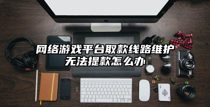 网络游戏平台取款线路维护无法提款怎么办