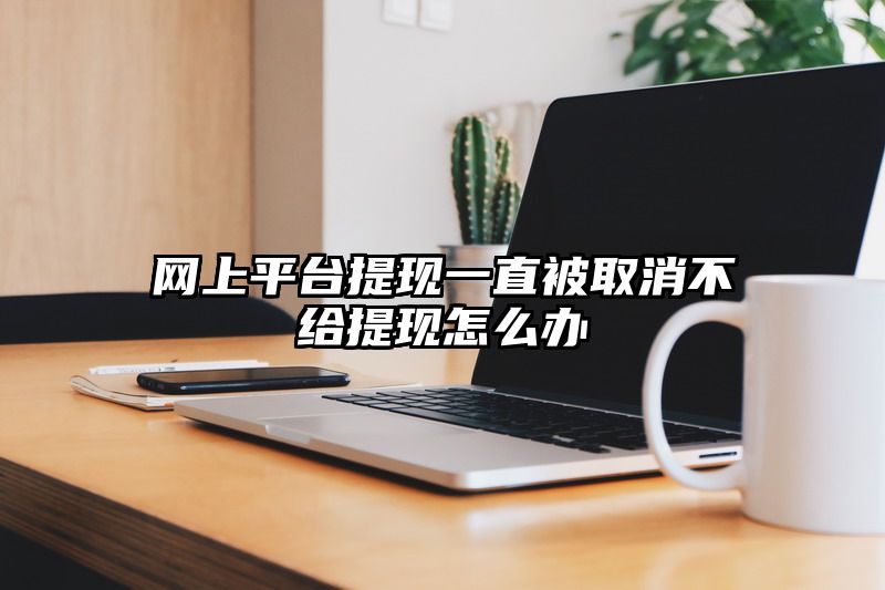 网上平台提现一直被取消不给提现怎么办