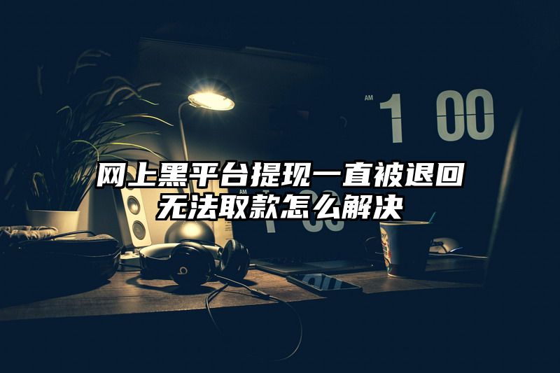 网上黑平台提现一直被退回无法取款怎么解决