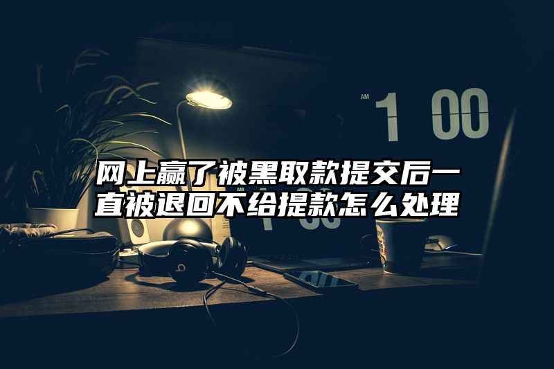网上赢了被黑取款提交后一直被退回不给提款怎么处理