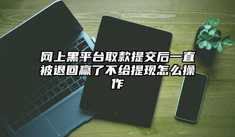 网上黑平台取款提交后一直被退回赢了不给提现怎么操作