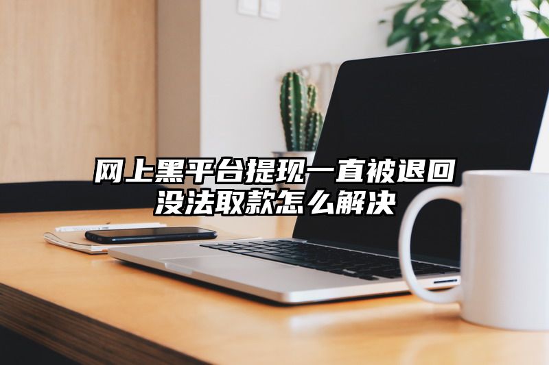 网上黑平台提现一直被退回没法取款怎么解决