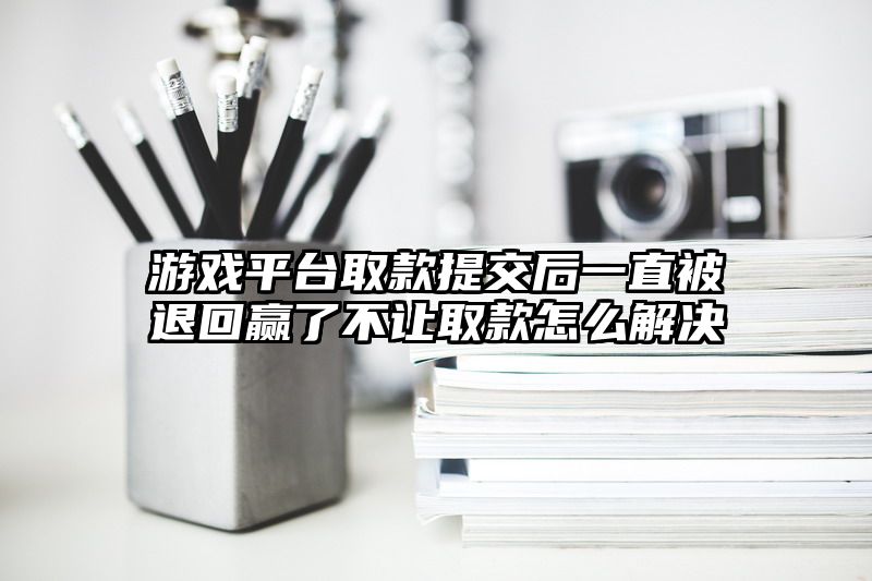游戏平台取款提交后一直被退回赢了不让取款怎么解决