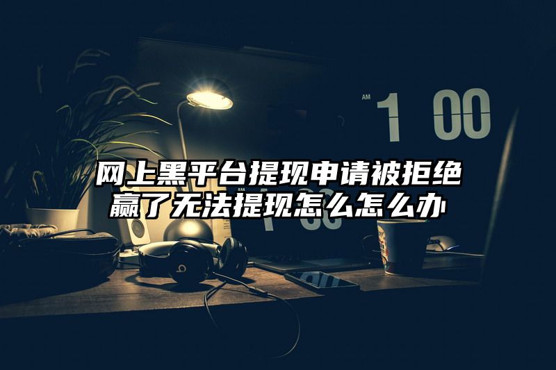 网上黑平台提现申请被拒绝赢了无法提现怎么怎么办