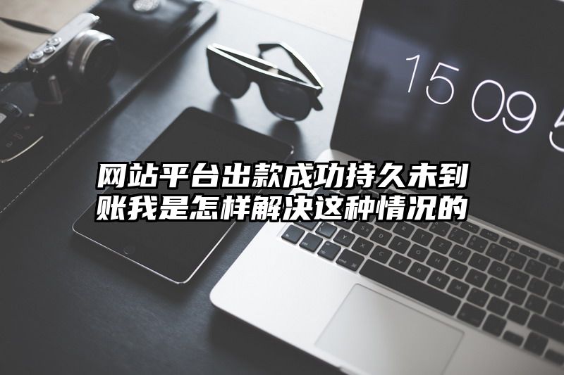 网站平台出款成功持久未到账我是怎样解决这种情况的