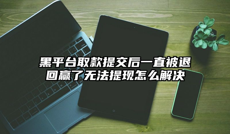 黑平台取款提交后一直被退回赢了无法提现怎么解决