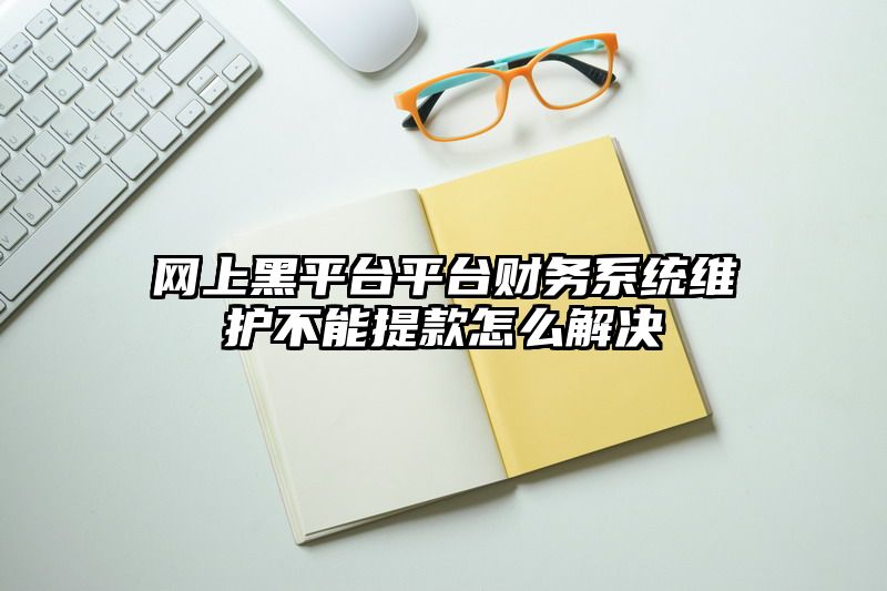 网上黑平台平台财务系统维护不能提款怎么解决