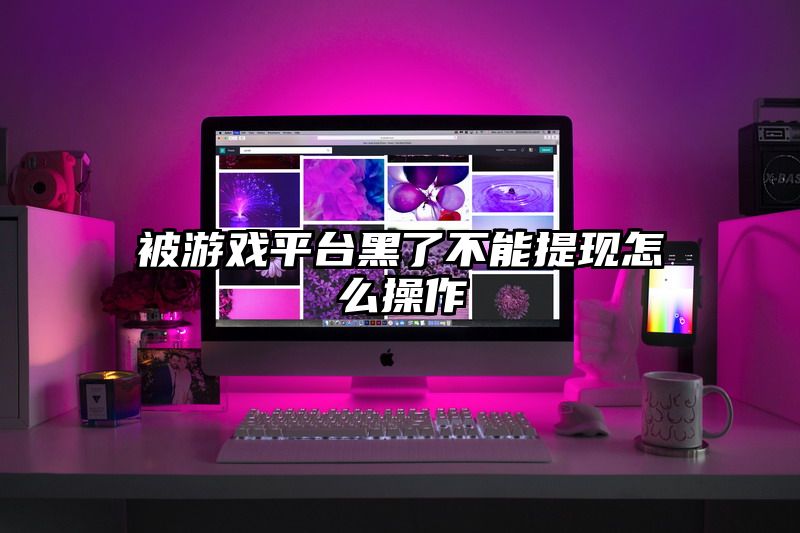 被游戏平台黑了不能提现怎么操作