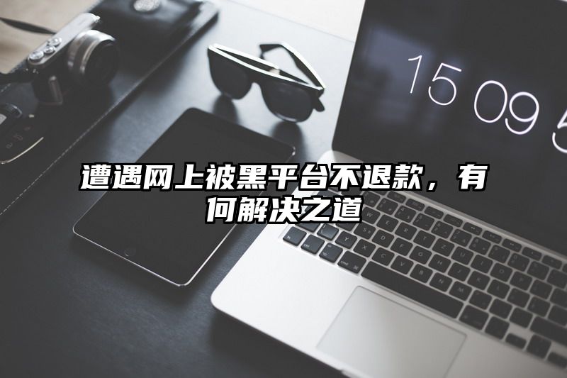 遭遇网上被黑平台不退款，有何解决之道