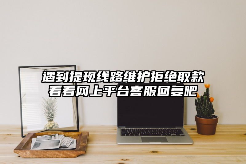 遇到提现线路维护拒绝取款看看网上平台客服回复吧