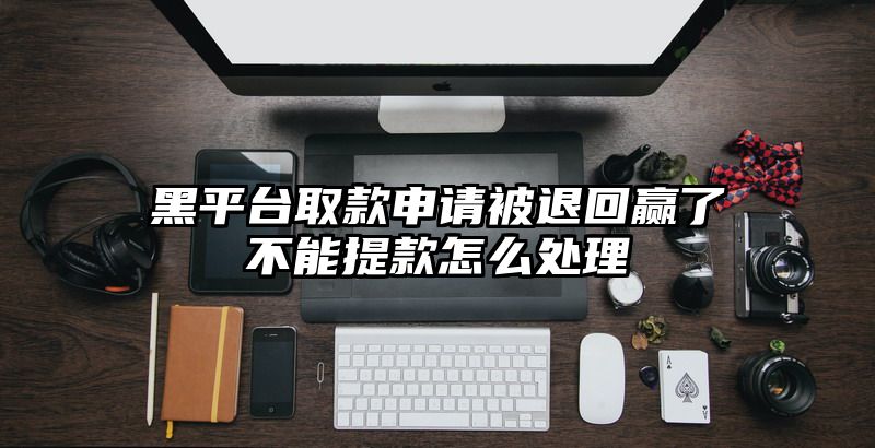 黑平台取款申请被退回赢了不能提款怎么处理